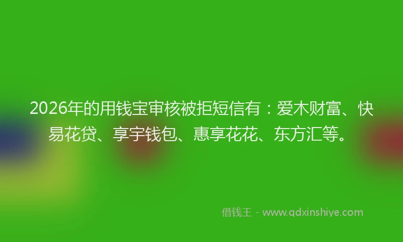 2026年的用钱宝审核被拒短信有：爱木财富、快易花贷、享宇钱包、惠享花花、东方汇等。