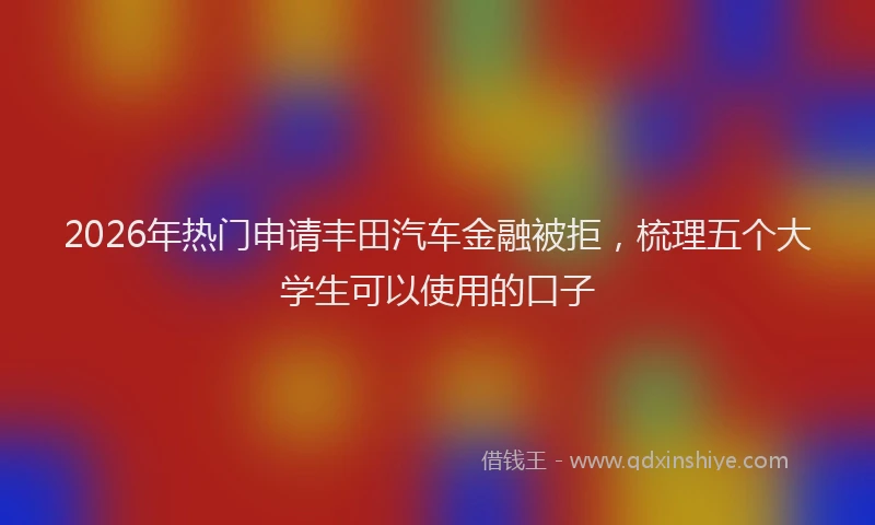 2026年热门申请丰田汽车金融被拒，梳理五个大学生可以使用的口子