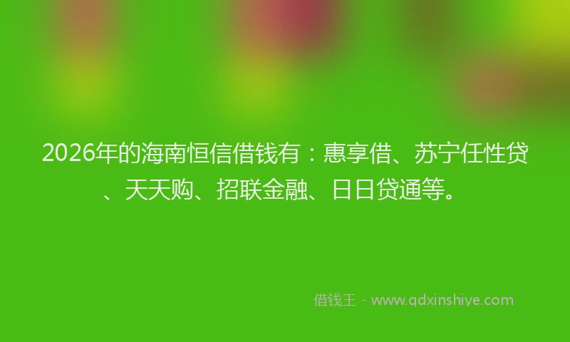 2026年的海南恒信借钱有：惠享借、苏宁任性贷、天天购、招联金融、日日贷通等。