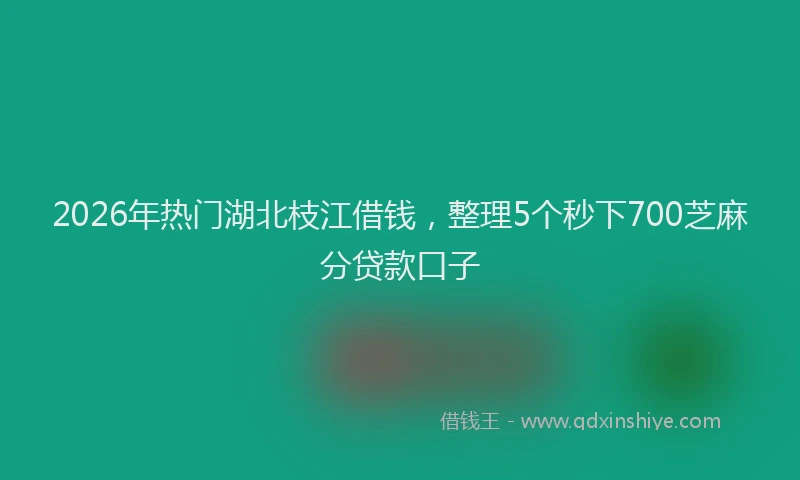 2026年热门湖北枝江借钱，整理5个秒下700芝麻分贷款口子