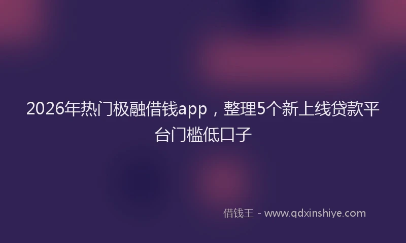 2026年热门极融借钱app，整理5个新上线贷款平台门槛低口子
