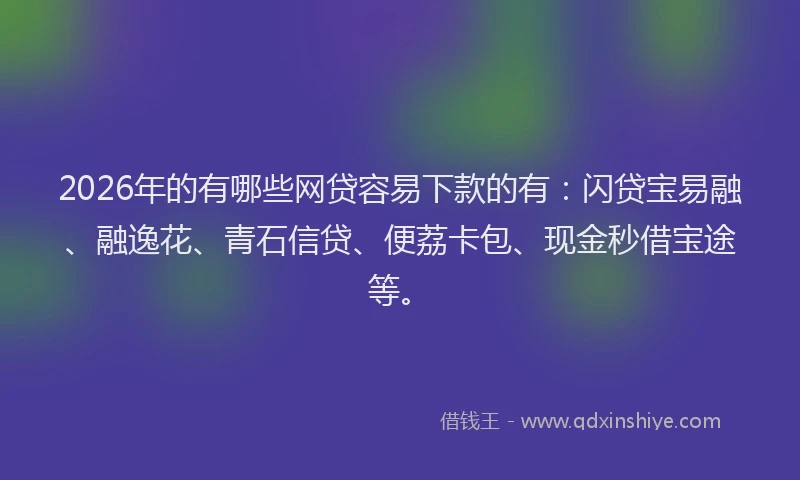 2026年的有哪些网贷容易下款的有：闪贷宝易融、融逸花、青石信贷、便荔卡包、现金秒借宝途等。