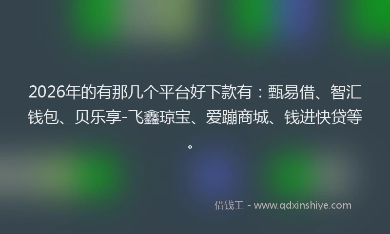 2026年的有那几个平台好下款有:甄易借、智汇钱包、贝乐享-飞鑫琼宝、爱蹦商城、钱进快贷等。