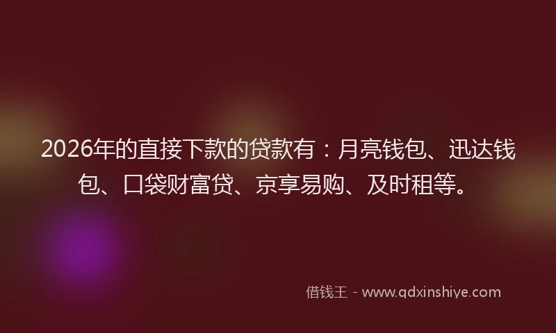 2026年的直接下款的贷款有：月亮钱包、迅达钱包、口袋财富贷、京享易购、及时租等。