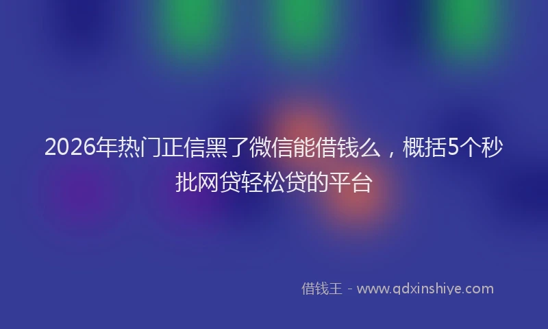 2026年热门正信黑了微信能借钱么，概括5个秒批网贷轻松贷的平台