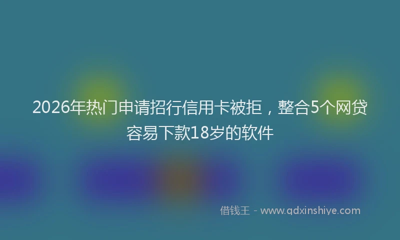 2026年热门申请招行信用卡被拒，整合5个网贷容易下款18岁的软件