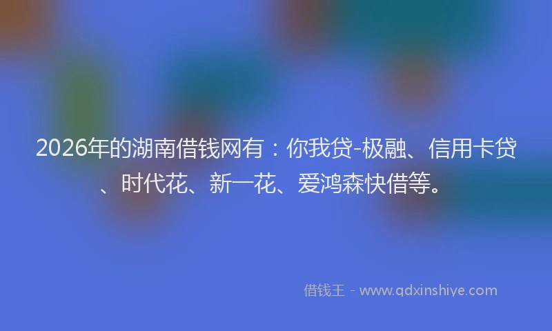 2026年的湖南借钱网有：你我贷-极融、信用卡贷、时代花、新一花、爱鸿森快借等。