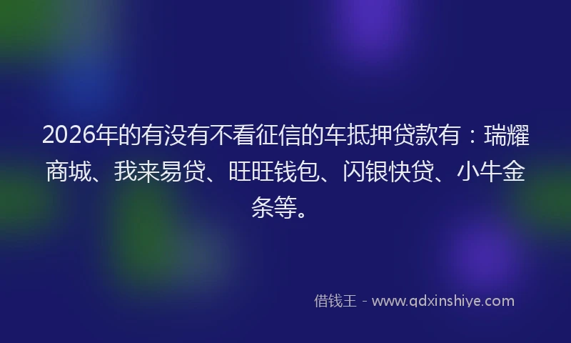 2026年的有没有不看征信的车抵押贷款有：瑞耀商城、我来易贷、旺旺钱包、闪银快贷、小牛金条等。
