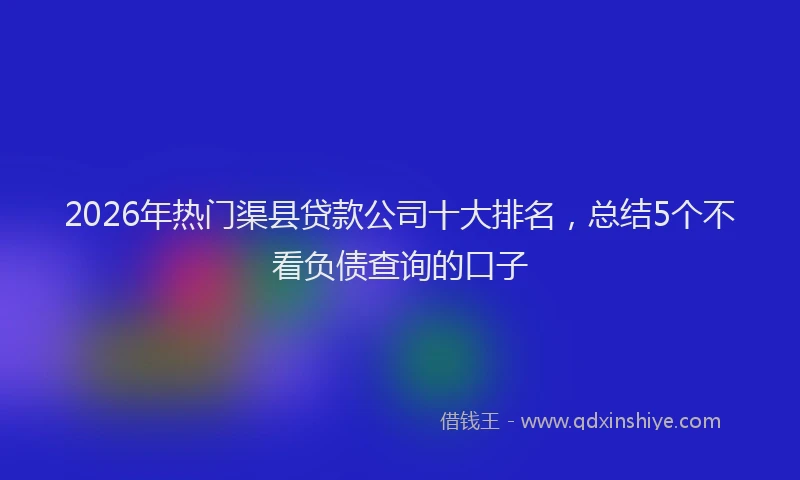 2026年热门渠县贷款公司十大排名，总结5个不看负债查询的口子