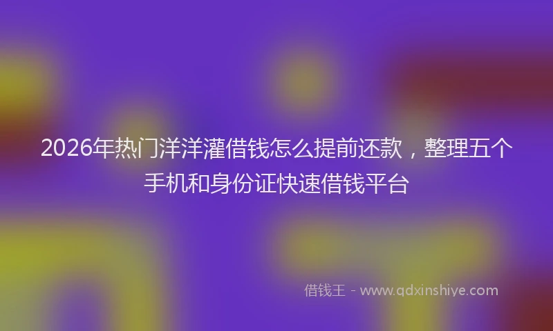 2026年热门洋洋灌借钱怎么提前还款,整理五个手机和身份证快速借钱平台
