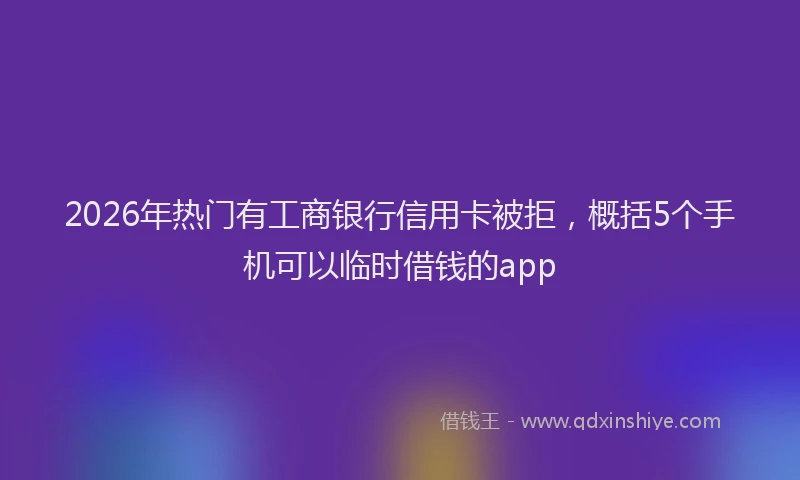 2026年热门有工商银行信用卡被拒，概括5个手机可以临时借钱的app