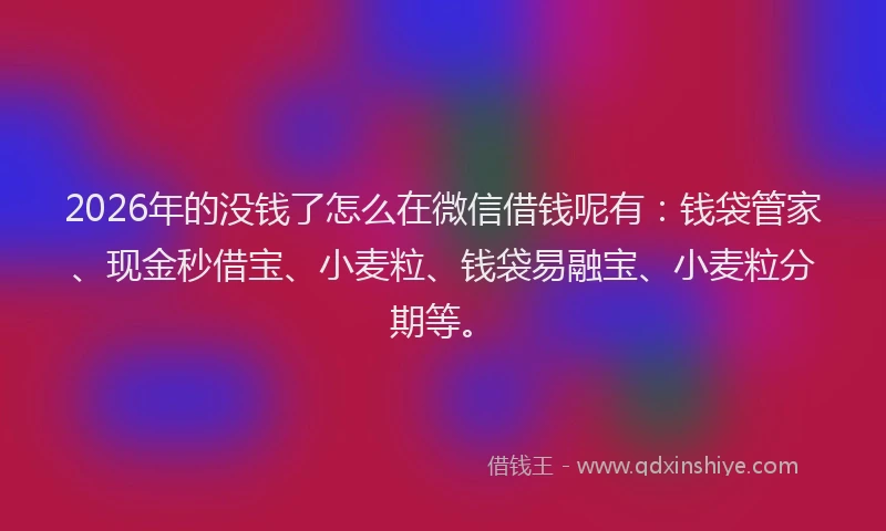 2026年的没钱了怎么在微信借钱呢有:钱袋管家、现金秒借宝、小麦粒、钱袋易融宝、小麦粒分期等。