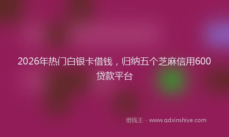 2026年热门白银卡借钱，归纳五个芝麻信用600贷款平台