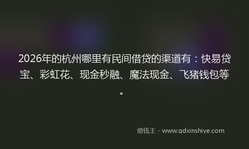 2026年的杭州哪里有民间借贷的渠道有：快易贷宝、彩虹花、现金秒融、魔法现金、飞猪钱包等。