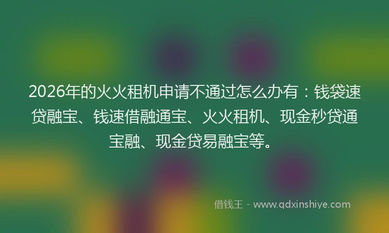 2026年的火火租机申请不通过怎么办有：钱袋速贷融宝、钱速借融通宝、火火租机、现金秒贷通宝融、现金贷易融宝等。