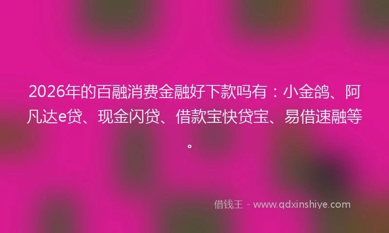 2026年的百融消费金融好下款吗有：小金鸽、阿凡达e贷、现金闪贷、借款宝快贷宝、易借速融等。