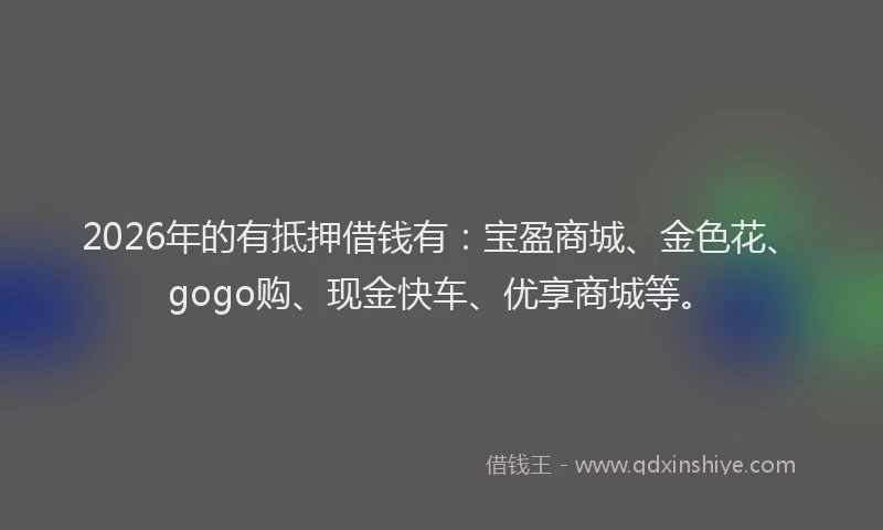 2026年的有抵押借钱有:宝盈商城、金色花、gogo购、现金快车、优享商城等。