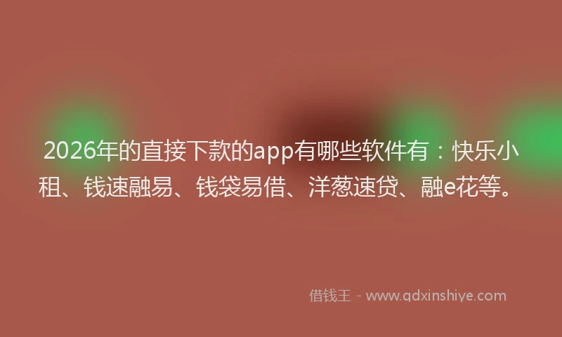 2026年的直接下款的app有哪些软件有：快乐小租、钱速融易、钱袋易借、洋葱速贷、融e花等。