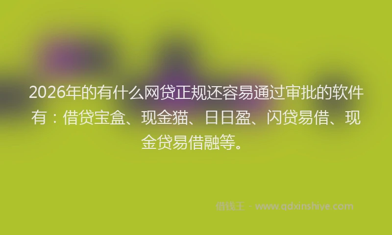 2026年的有什么网贷正规还容易通过审批的软件有：借贷宝盒、现金猫、日日盈、闪贷易借、现金贷易借融等。