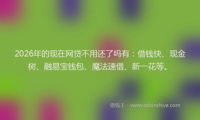 2026年的现在网贷不用还了吗有:借钱快、现金树、融易宝钱包、魔法速借、新一花等。