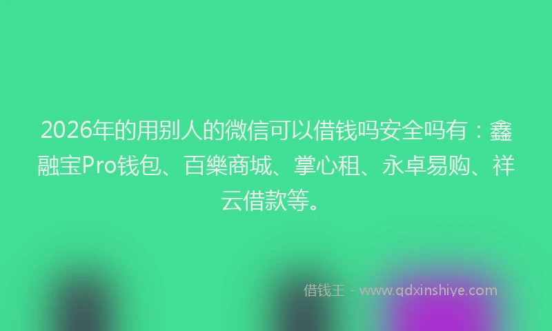 2026年的用别人的微信可以借钱吗安全吗有：鑫融宝Pro钱包、百樂商城、掌心租、永卓易购、祥云借款等。
