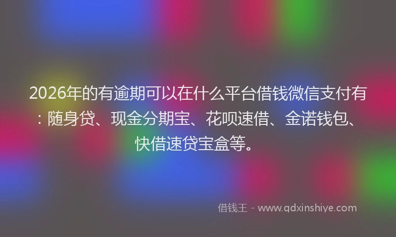 2026年的有逾期可以在什么平台借钱微信支付有：随身贷、现金分期宝、花呗速借、金诺钱包、快借速贷宝盒等。