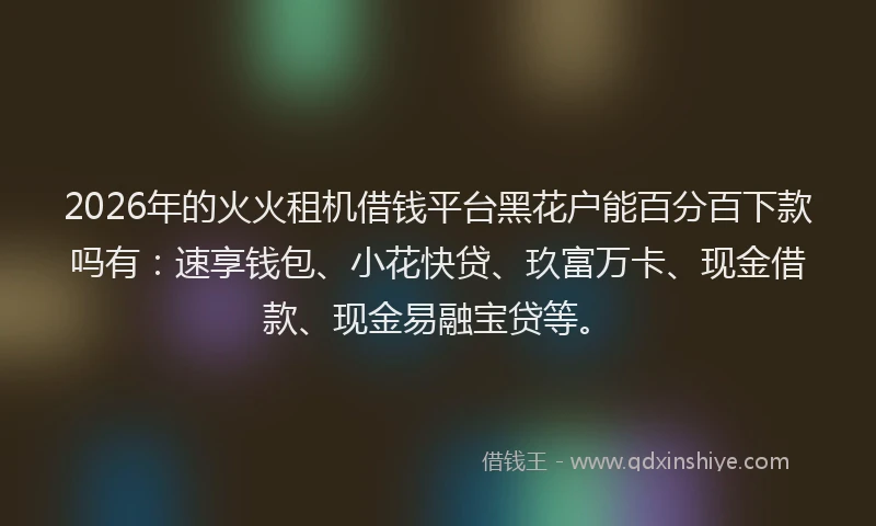 2026年的火火租机借钱平台黑花户能百分百下款吗有：速享钱包、小花快贷、玖富万卡、现金借款、现金易融宝贷等。