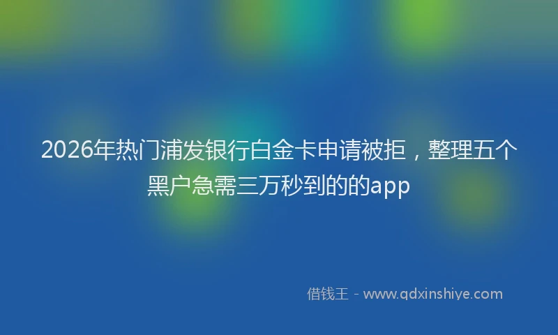 2026年热门浦发银行白金卡申请被拒，整理五个黑户急需三万秒到的的app