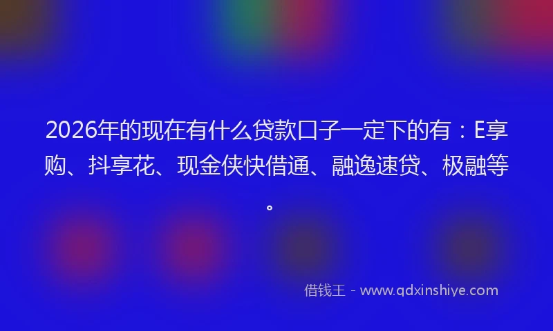 2026年的现在有什么贷款口子一定下的有：E享购、抖享花、现金侠快借通、融逸速贷、极融等。