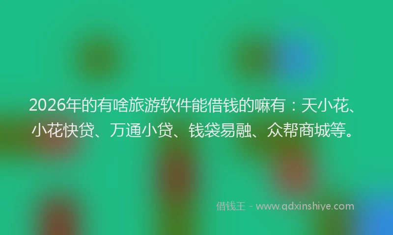 2026年的有啥旅游软件能借钱的嘛有：天小花、小花快贷、万通小贷、钱袋易融、众帮商城等。