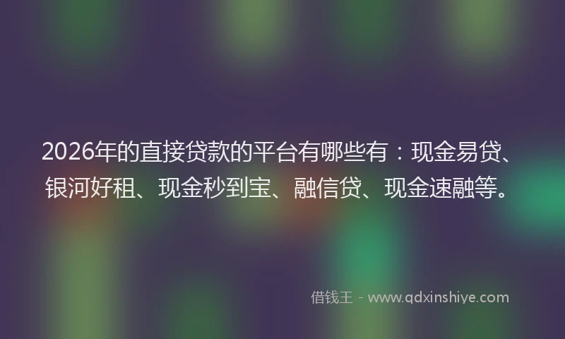 2026年的直接贷款的平台有哪些有：现金易贷、银河好租、现金秒到宝、融信贷、现金速融等。