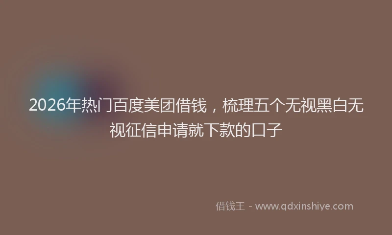 2026年热门百度美团借钱，梳理五个无视黑白无视征信申请就下款的口子