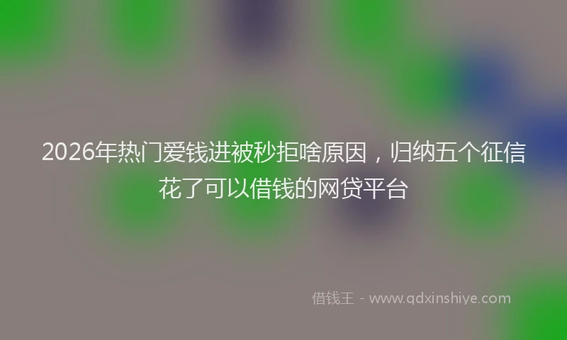 2026年热门爱钱进被秒拒啥原因，归纳五个征信花了可以借钱的网贷平台