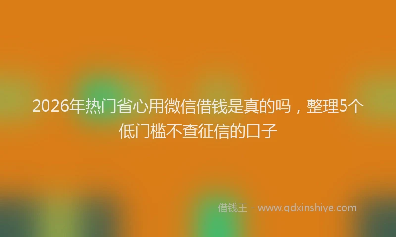 2026年热门省心用微信借钱是真的吗，整理5个低门槛不查征信的口子