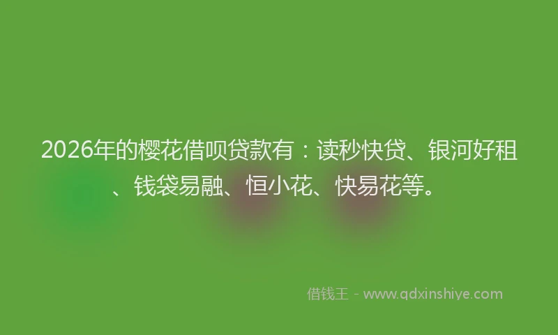 2026年的樱花借呗贷款有：读秒快贷、银河好租、钱袋易融、恒小花、快易花等。