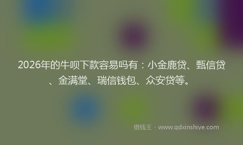 2026年的牛呗下款容易吗有：小金鹿贷、甄信贷、金满堂、瑞信钱包、众安贷等。