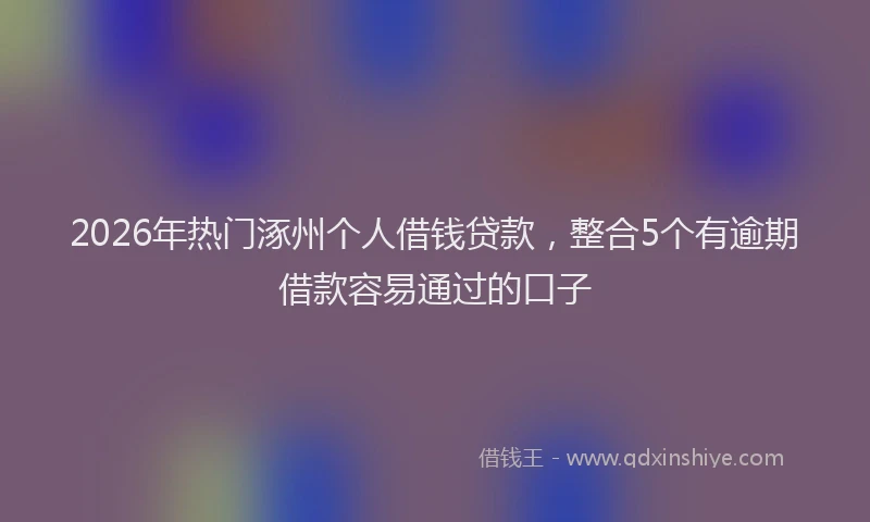 2026年热门涿州个人借钱贷款，整合5个有逾期借款容易通过的口子