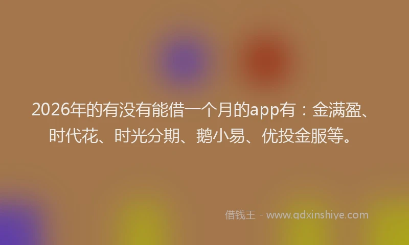 2026年的有没有能借一个月的app有：金满盈、时代花、时光分期、鹅小易、优投金服等。