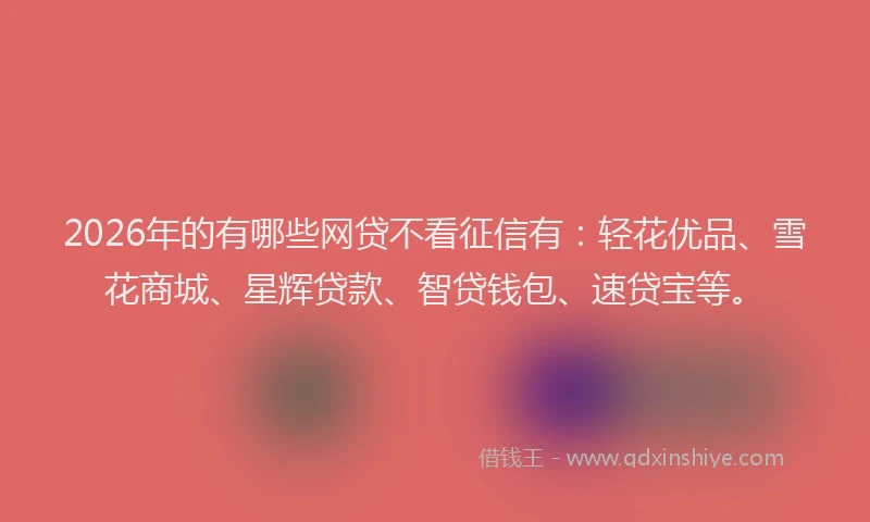 2026年的有哪些网贷不看征信有：轻花优品、雪花商城、星辉贷款、智贷钱包、速贷宝等。