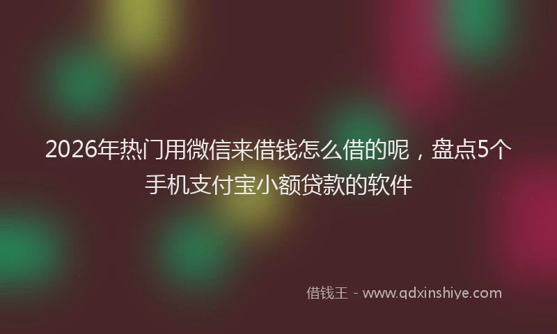 2026年热门用微信来借钱怎么借的呢，盘点5个手机支付宝小额贷款的软件