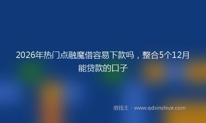 2026年热门点融魔借容易下款吗，整合5个12月能贷款的口子
