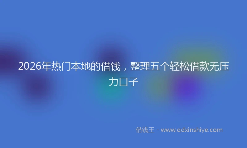 2026年热门本地的借钱，整理五个轻松借款无压力口子
