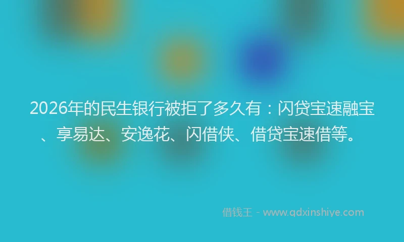 2026年的民生银行被拒了多久有：闪贷宝速融宝、享易达、安逸花、闪借侠、借贷宝速借等。