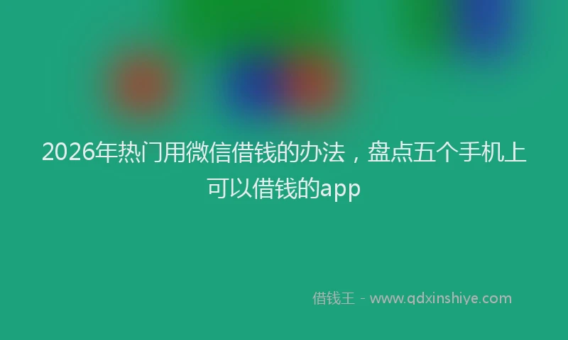 2026年热门用微信借钱的办法，盘点五个手机上可以借钱的app