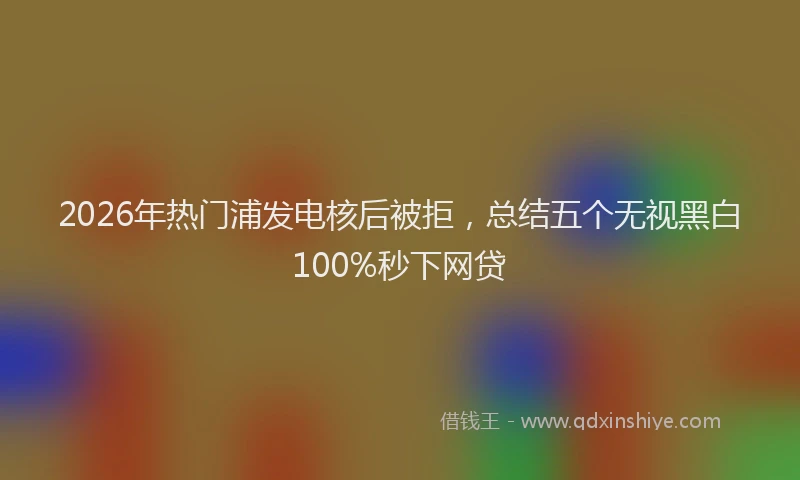 2026年热门浦发电核后被拒，总结五个无视黑白100%秒下网贷