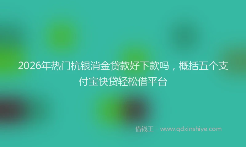 2026年热门杭银消金贷款好下款吗，概括五个支付宝快贷轻松借平台