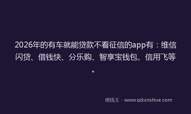 2026年的有车就能贷款不看征信的app有：维信闪贷、借钱快、分乐购、智享宝钱包、信用飞等。
