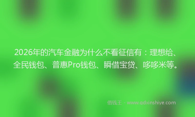 2026年的汽车金融为什么不看征信有：理想给、全民钱包、普惠Pro钱包、瞬借宝贷、哆哆米等。