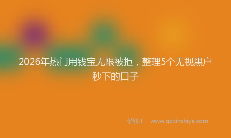 2026年热门用钱宝无限被拒，整理5个无视黑户秒下的口子