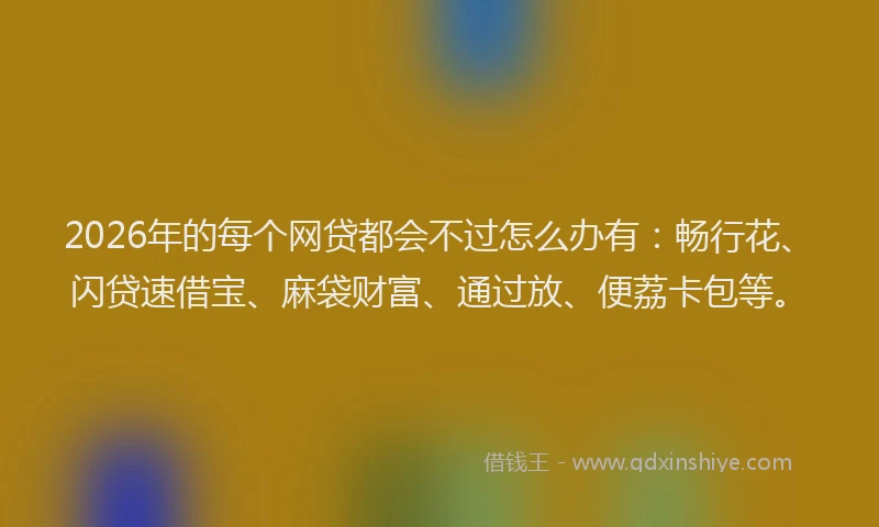 2026年的每个网贷都会不过怎么办有：畅行花、闪贷速借宝、麻袋财富、通过放、便荔卡包等。
